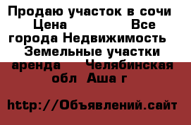 Продаю участок в сочи › Цена ­ 700 000 - Все города Недвижимость » Земельные участки аренда   . Челябинская обл.,Аша г.